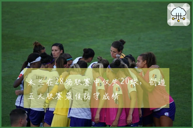 米兰在28场联赛中仅失20球，创造五大联赛最佳防守成绩