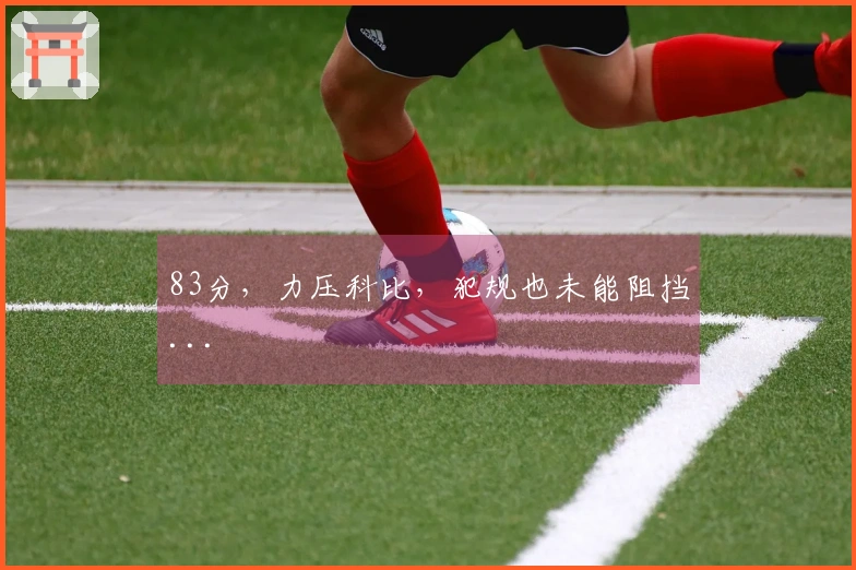 83分，力压科比，犯规也未能阻挡...