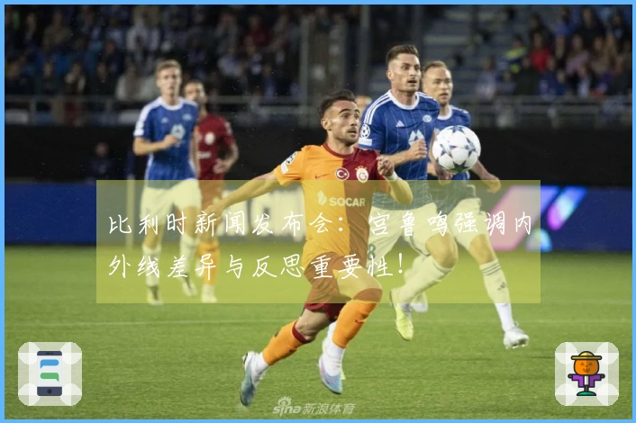 比利时新闻发布会：宫鲁鸣强调内外线差异与反思重要性！