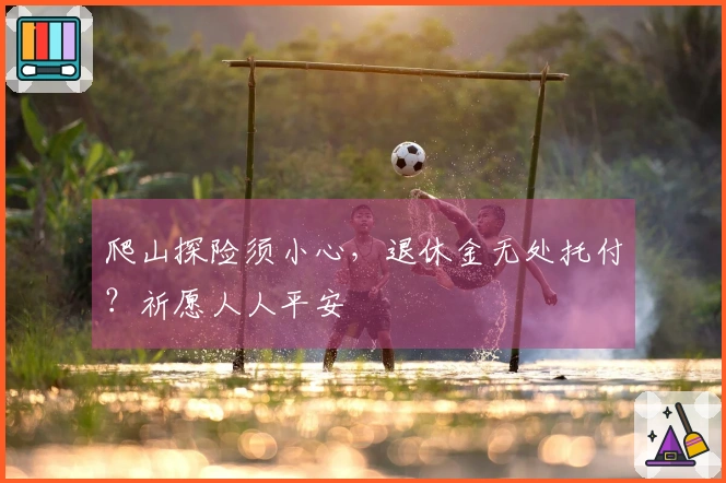 爬山探险须小心，退休金无处托付？祈愿人人平安