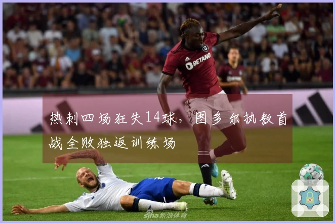 热刺四场狂失14球，图多尔执教首战全败独返训练场
