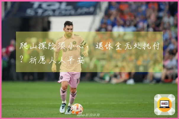 爬山探险须小心，退休金无处托付？祈愿人人平安