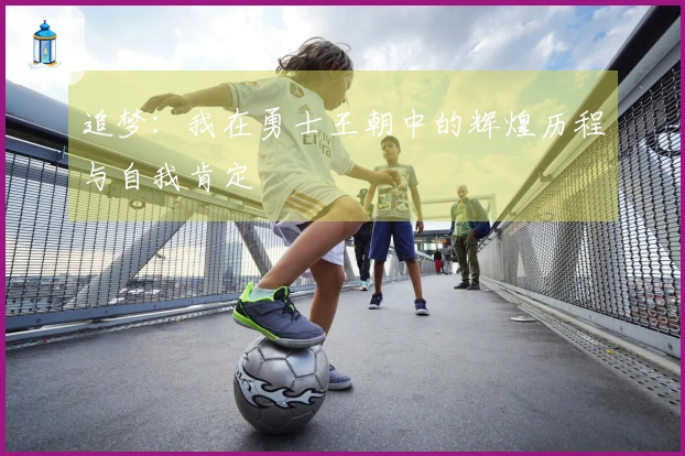 追梦：我在勇士王朝中的辉煌历程与自我肯定