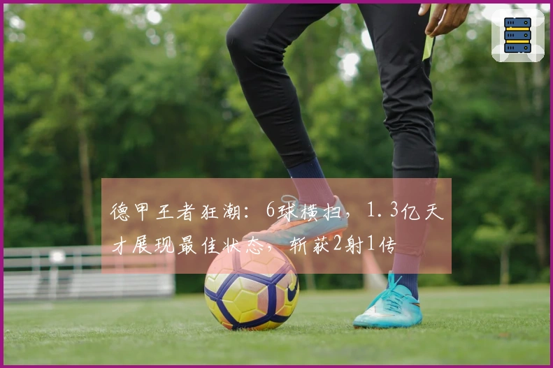 德甲王者狂潮：6球横扫，1.3亿天才展现最佳状态，斩获2射1传