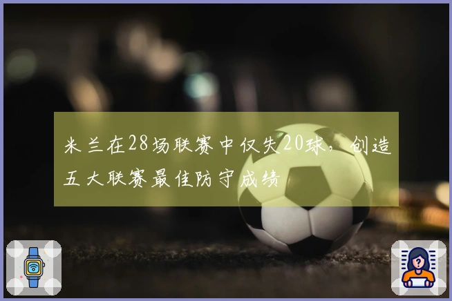 米兰在28场联赛中仅失20球，创造五大联赛最佳防守成绩