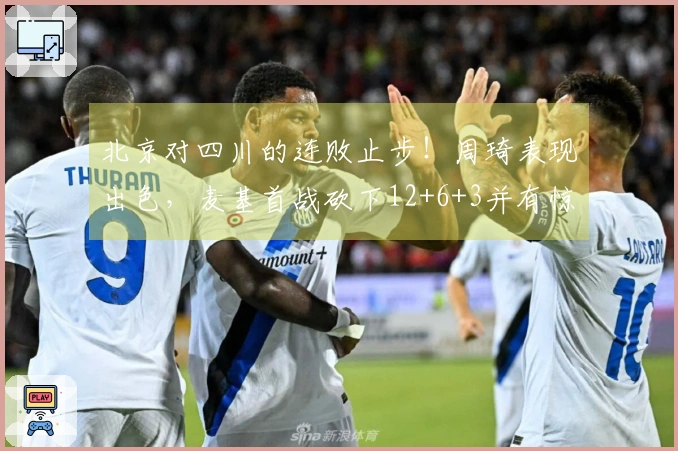 北京对四川的连败止步！周琦表现出色，麦基首战砍下12+6+3并有惊艳暴扣