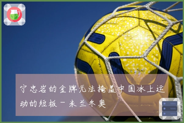 宁忠岩的金牌无法掩盖中国冰上运动的短板 - 米兰冬奥