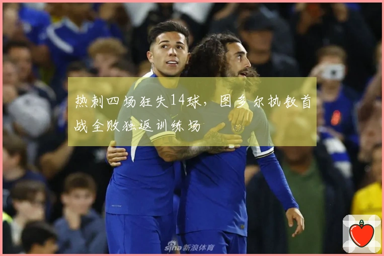 热刺四场狂失14球，图多尔执教首战全败独返训练场