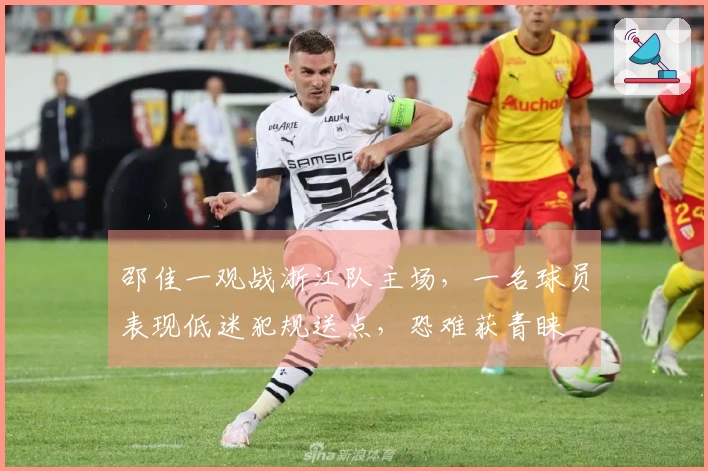 邵佳一观战浙江队主场，一名球员表现低迷犯规送点，恐难获青睐