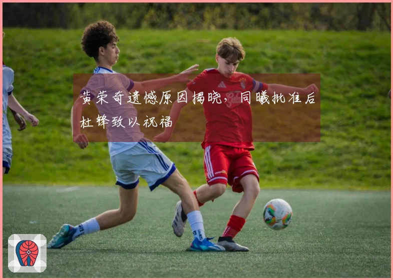 黄荣奇遗憾原因揭晓，同曦批准后杜锋致以祝福