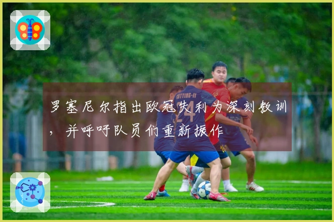 罗塞尼尔指出欧冠失利为深刻教训，并呼吁队员们重新振作