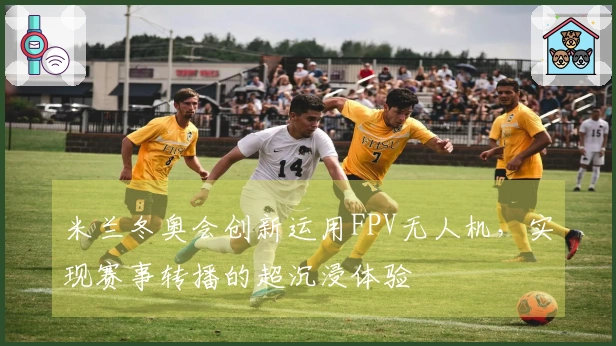 米兰冬奥会创新运用FPV无人机，实现赛事转播的超沉浸体验