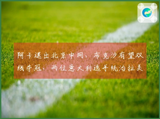 阿卡退出北京中网，布克沙有望双线夺冠，两位意大利选手统治拉美赛事