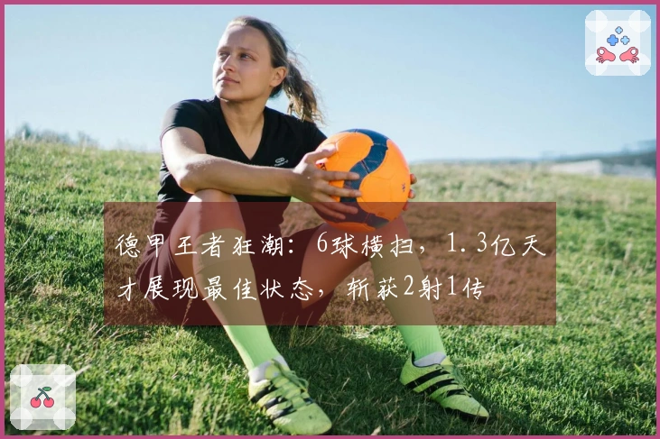 德甲王者狂潮：6球横扫，1.3亿天才展现最佳状态，斩获2射1传