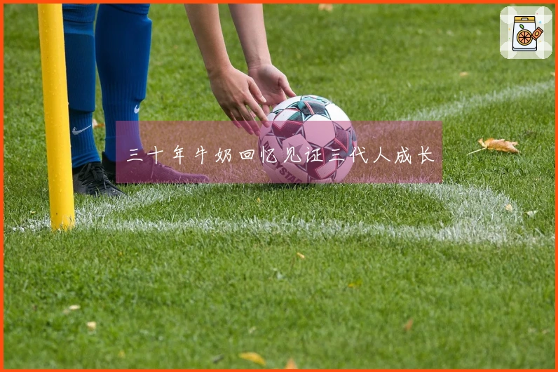 三十年牛奶回忆见证三代人成长