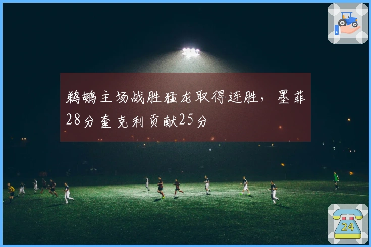 鹈鹕主场战胜猛龙取得连胜，墨菲28分奎克利贡献25分