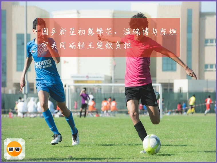 国乒新星初露锋芒，温瑞博与陈垣宇共同减轻王楚钦负担