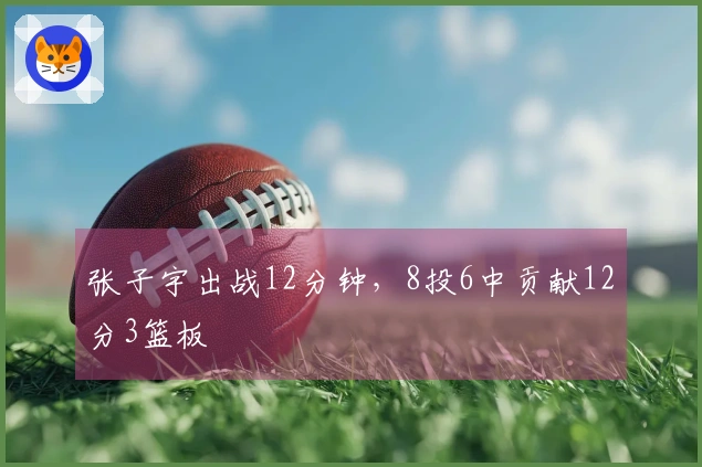 张子宇出战12分钟，8投6中贡献12分3篮板