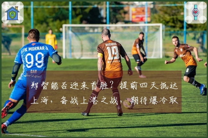 郑智能否迎来首胜？提前四天抵达上海，备战上港之战，期待爆冷取胜。