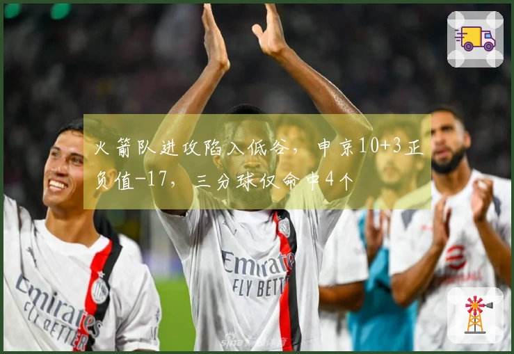 火箭队进攻陷入低谷，申京10+3正负值-17，三分球仅命中4个
