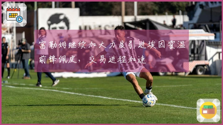 富勒姆继续加大力度引进埃因霍温前锋佩皮，交易进程加速