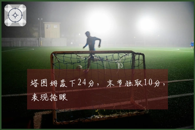 塔图姆轰下24分，末节独取10分，表现抢眼