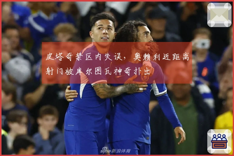 皮塔奇禁区内失误，奥赖利近距离射门被库尔图瓦神奇扑出