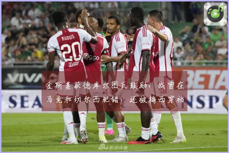 金斯基获德库尔图瓦鼓励，我曾在马竞和切尔西犯错，还被梅西穿裆两次