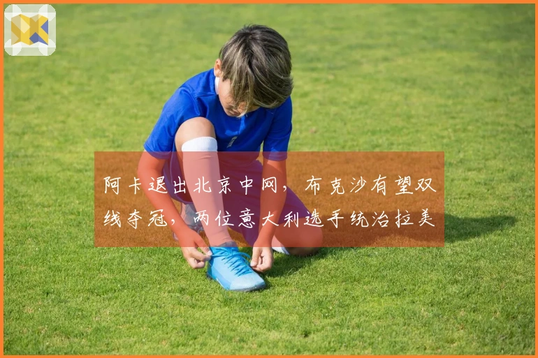 阿卡退出北京中网，布克沙有望双线夺冠，两位意大利选手统治拉美赛事