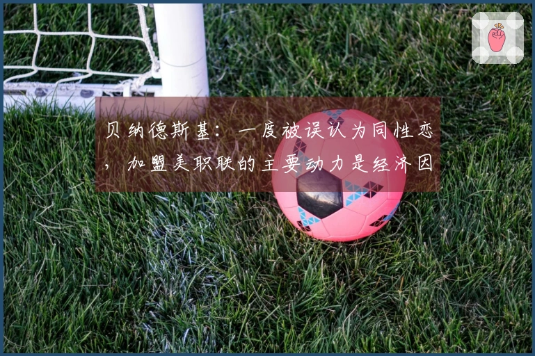 贝纳德斯基：一度被误认为同性恋，加盟美职联的主要动力是经济因素