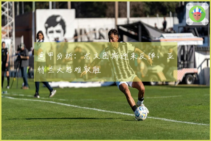 意甲分析：尤文图斯迎来反弹，亚特兰大恐难取胜