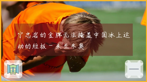 宁忠岩的金牌无法掩盖中国冰上运动的短板 - 米兰冬奥