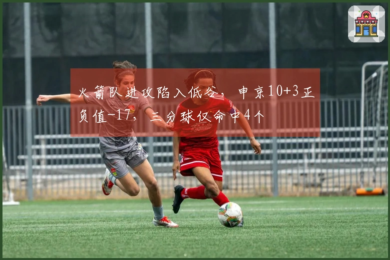 火箭队进攻陷入低谷，申京10+3正负值-17，三分球仅命中4个